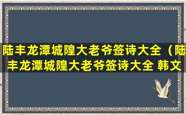 陆丰龙潭城隍大老爷签诗大全（陆丰龙潭城隍大老爷签诗大全 韩文公遇雪）